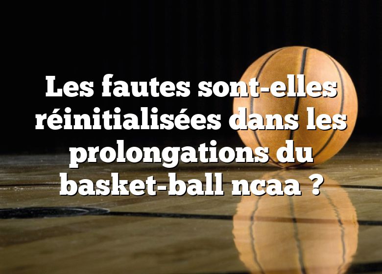 Les fautes sont-elles réinitialisées dans les prolongations du basket-ball ncaa ?